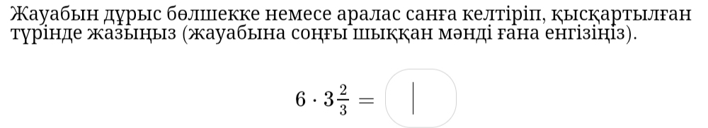 ауабын дурыс бθлшекке немесе аралас санга келтіріπ, кыскартылган 
турінде жазыныз (жауабына сонгы пыккан мэнді гана енгізініз).
6· 3 2/3 =□