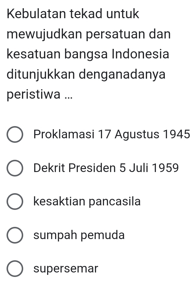 Kebulatan tekad untuk
mewujudkan persatuan dan
kesatuan bangsa Indonesia
ditunjukkan denganadanya
peristiwa ...
Proklamasi 17 Agustus 1945
Dekrit Presiden 5 Juli 1959
kesaktian pancasila
sumpah pemuda
supersemar