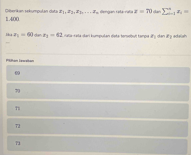 Diberikan sekumpulan data x_1, x_2, x_3,... x_n dengan rata-rata overline x=70 dan sumlimits _(i=1)^nx_i=
1.400.
Jika x_1=60 dan x_2=62 , rata-rata dari kumpulan data tersebut tanpa x_1 dan x_2 adalah
..
Pilihan Jawaban
69
70
71
72
73