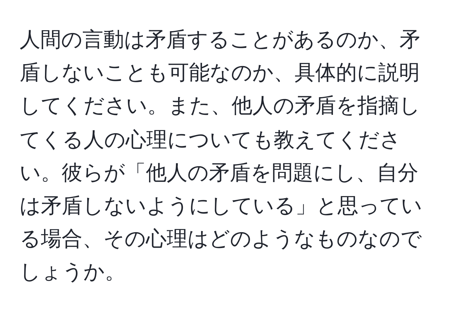 人間の言動は矛盾することがあるのか、矛盾しないことも可能なのか、具体的に説明してください。また、他人の矛盾を指摘してくる人の心理についても教えてください。彼らが「他人の矛盾を問題にし、自分は矛盾しないようにしている」と思っている場合、その心理はどのようなものなのでしょうか。