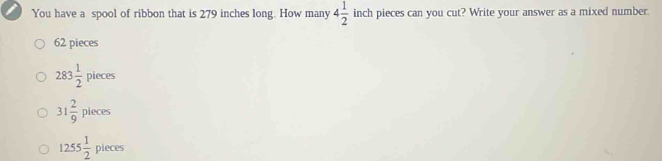 You have a spool of ribbon that is 279 inches long. How many 4 1/2  inch pieces can you cut? Write your answer as a mixed number.
62 pieces
283 1/2 pieces
31 2/9 pieces
1255 1/2  piece