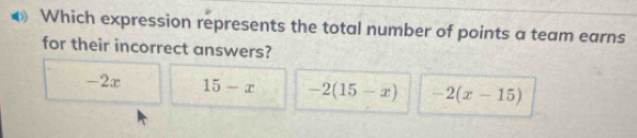 Which expression represents the total number of points a team earns
for their incorrect answers?
-2x 15-x -2(15-x) -2(x-15)