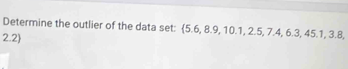 Determine the outlier of the data set:  5.6,8.9,10.1,2.5,7.4,6.3,45.1,3.8,
2.2