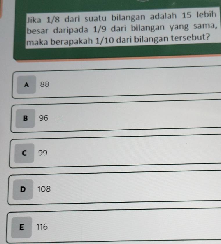 Jika 1/8 dari suatu bilangan adalah 15 lebih
besar daripada 1/9 dari bilangan yang sama,
maka berapakah 1/10 dari bilangan tersebut?
A 88
B 96
c 99
D 108
E 116