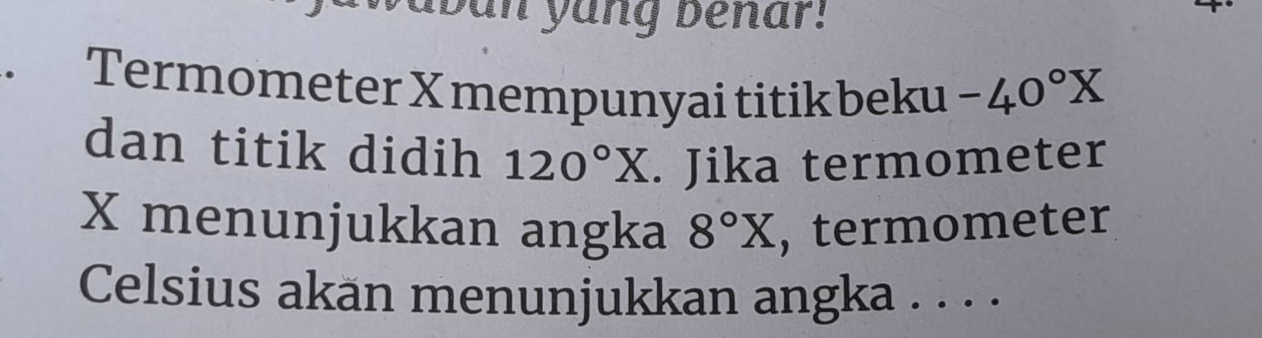 yung benar: 
. Termometer X mempunyai titik beku -40°X
dan titik didih 120°X. Jika termometer
X menunjukkan angka 8°X , termometer 
Celsius akän menunjukkan angka . . . .