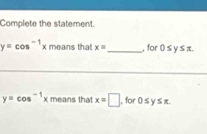 Complete the statement.
y=cos^(-1)* means that x= _ , for 0≤ y≤ π.
y=cos^(-1)xmeans that x=□ , for 0≤ y≤ π.