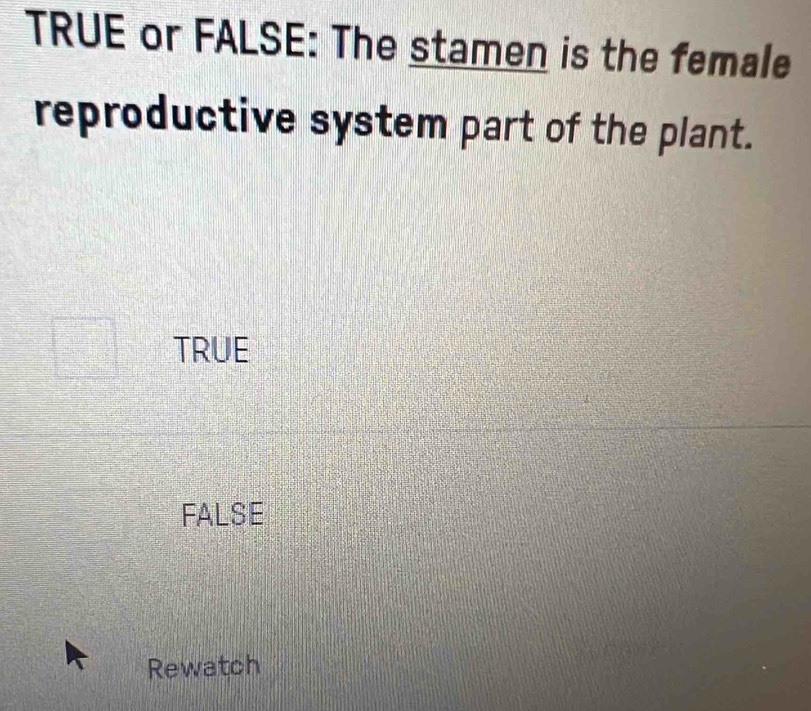 TRUE or FALSE: The stamen is the female
reproductive system part of the plant.
TRUE
FALSE
Rewatch