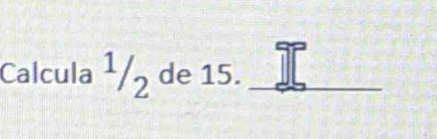 Calcula^1/_2 de 15._