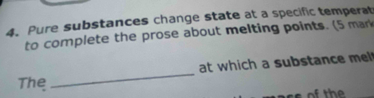 Pure substances change state at a specific temperat 
to complete the prose about melting points. (5 mark 
_ 
at which a substance mel 
The