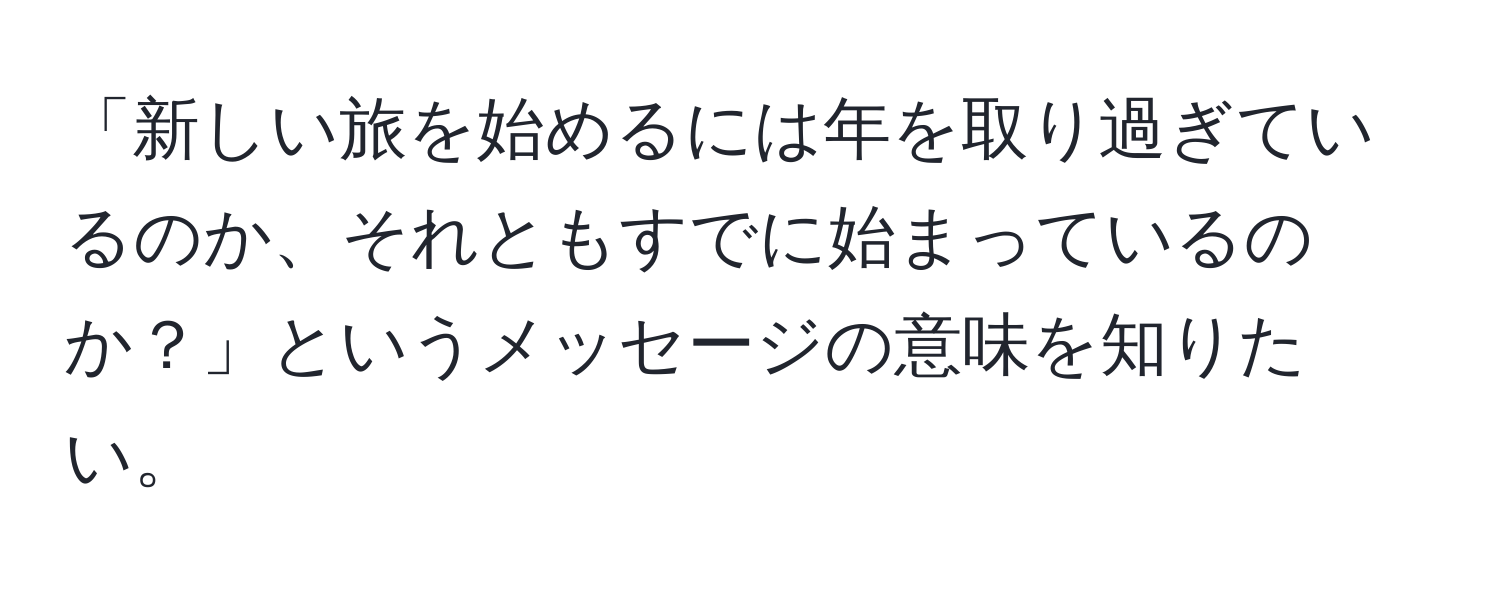 「新しい旅を始めるには年を取り過ぎているのか、それともすでに始まっているのか？」というメッセージの意味を知りたい。