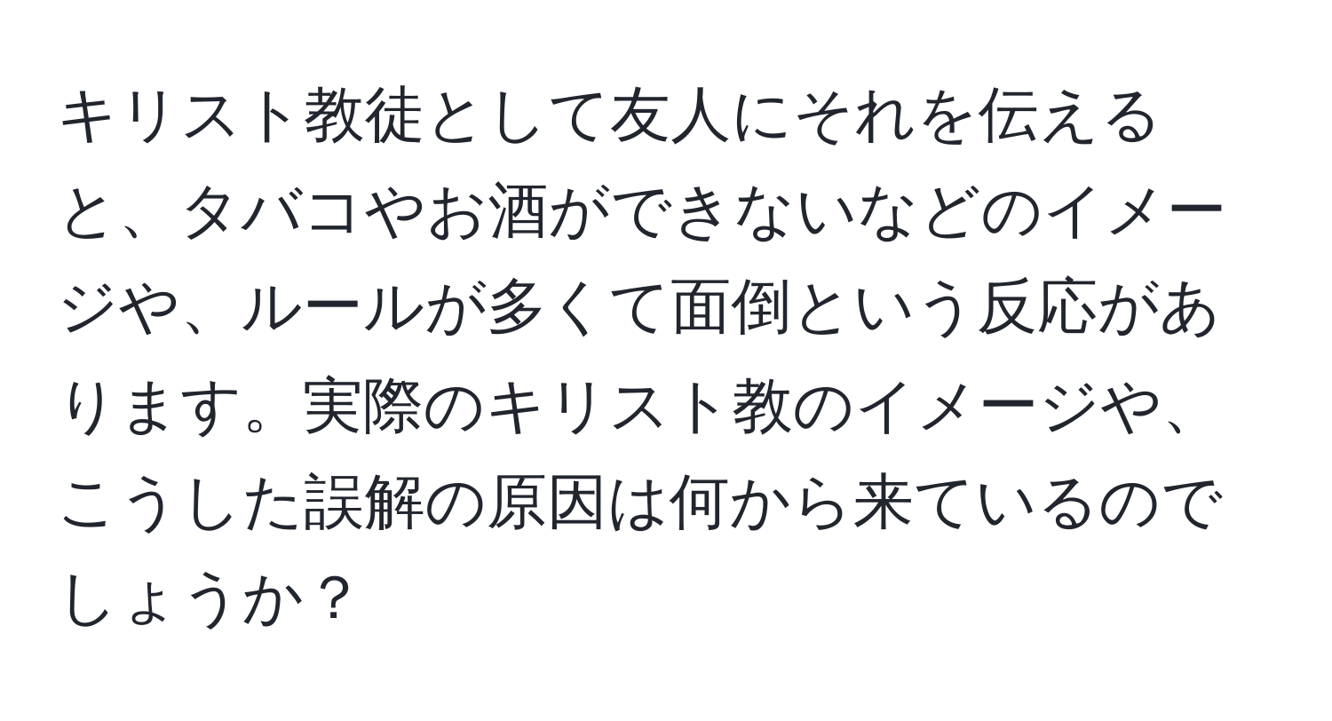 キリスト教徒として友人にそれを伝えると、タバコやお酒ができないなどのイメージや、ルールが多くて面倒という反応があります。実際のキリスト教のイメージや、こうした誤解の原因は何から来ているのでしょうか？