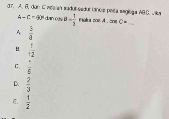 A, B, dan C adalah sudut-sudut lancip pada segitiga ABC. Jika
A-C=60° dan cos B= 1/3  maka cos A.cos C= _
A.  3/8 
B.  1/12 
C.  1/6 
D.  2/3 
E.  1/2 