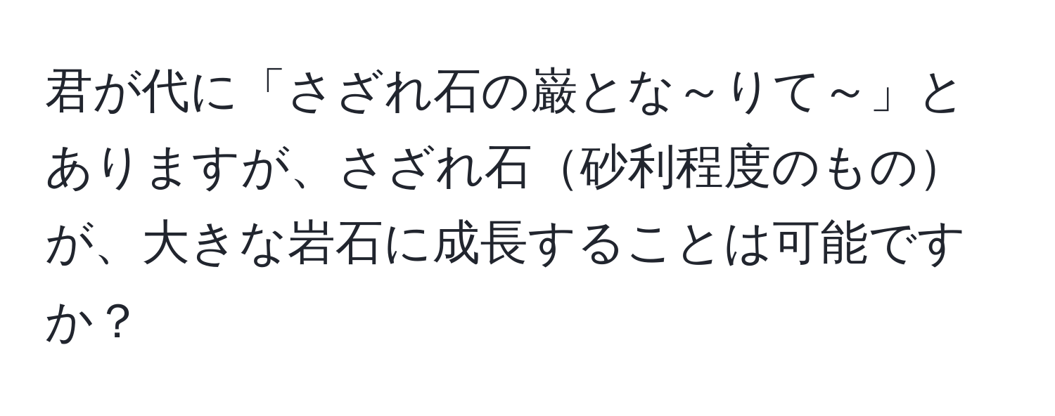 君が代に「さざれ石の巌とな～りて～」とありますが、さざれ石砂利程度のものが、大きな岩石に成長することは可能ですか？