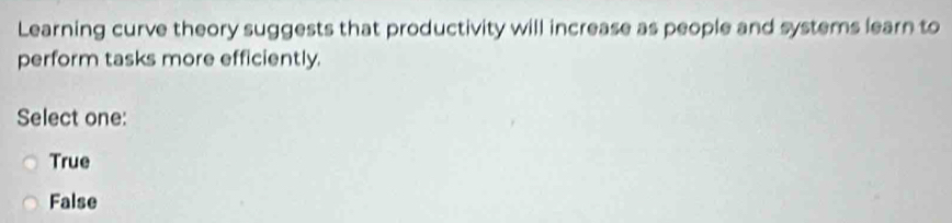 Learning curve theory suggests that productivity will increase as people and systems learn to
perform tasks more efficiently.
Select one:
True
False