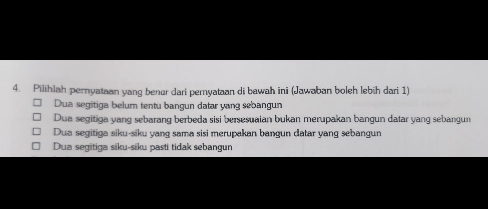 Pilihlah pernyataan yang benır dari pernyataan di bawah ini (Jawaban boleh lebih dari 1)
Dua segitiga belum tentu bangun datar yang sebangun
Dua segitiga yang sebarang berbeda sisi bersesuaian bukan merupakan bangun datar yang sebangun
Dua segitiga siku-siku yang sama sisi merupakan bangun datar yang sebangun
Dua segitiga siku-siku pasti tidak sebangun