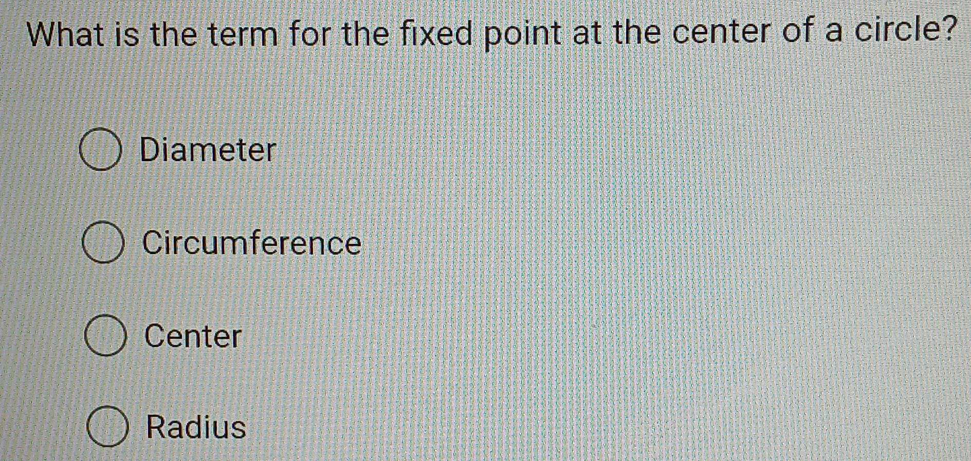 What is the term for the fixed point at the center of a circle?
Diameter
Circumference
Center
Radius