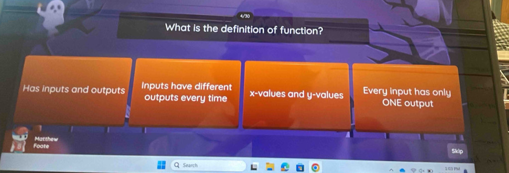 a
What is the definition of function?
Has inputs and outputs Inputs have different x -values and y -values Every input has only
outputs every time ONE output
1
Matthew
Foote
Skip
Search 03 PM