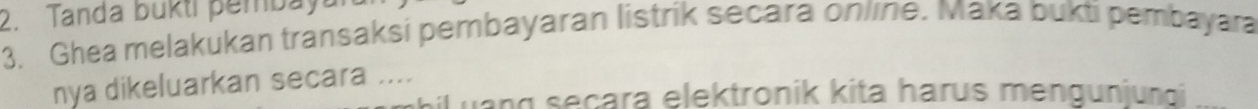 Tanda bukti pembaya 
3. Ghea melakukan transaksi pembayaran listrik secara online. Maka bukti pembayara 
nya dikeluarkan secara .... 
Lang seçara elektronik kita harus mengunjuni