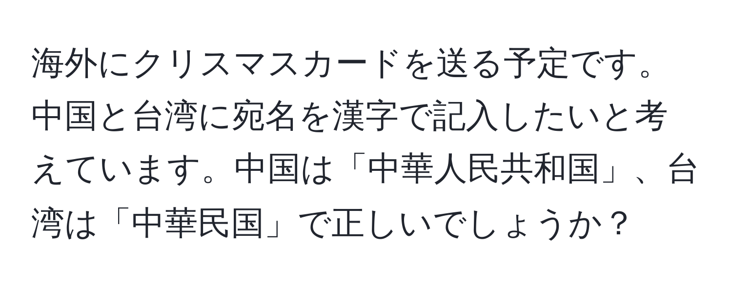 海外にクリスマスカードを送る予定です。中国と台湾に宛名を漢字で記入したいと考えています。中国は「中華人民共和国」、台湾は「中華民国」で正しいでしょうか？