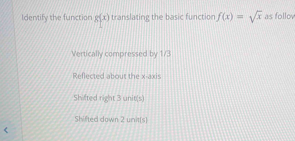 Identify the function g(x) translating the basic function f(x)=sqrt(x) as follov
Vertically compressed by 1/3
Reflected about the x-axis
Shifted right 3 unit(s)
Shifted down 2 unit(s)