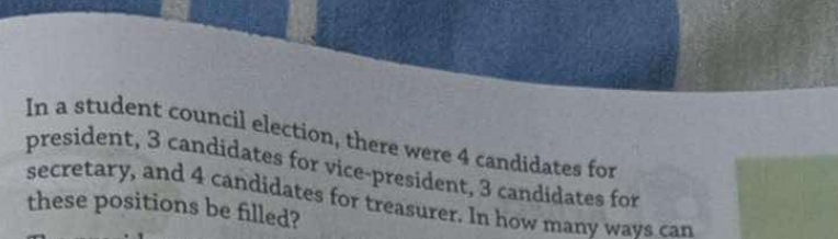 In a student council election, there were 4 candidates for 
president, 3 candidates for vice-president, 3 candidates for 
secretary, and 4 candidates for treasurer. In how many wavs can 
these positions be filled?