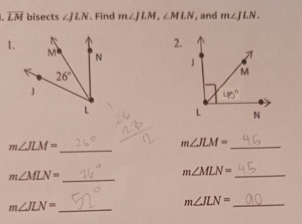 overline LM bisects ∠ JLN. Find m∠ JLM,∠ MLN , and m∠ JLN.
2.
1.
m∠ JLM= _
_ m∠ JLM=
m∠ MLN= _
m∠ MLN= _
m∠ JLN= _
_ m∠ JLN=