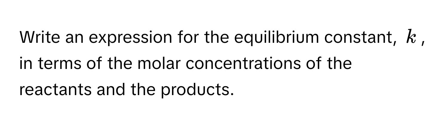 Write an expression for the equilibrium constant, $k$, in terms of the molar concentrations of the reactants and the products.