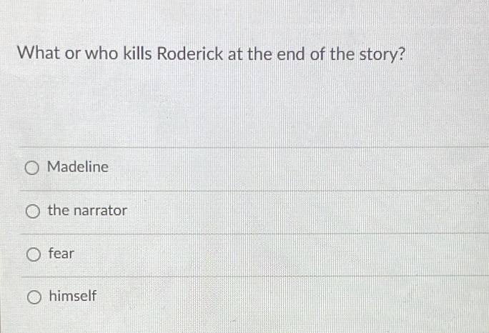 What or who kills Roderick at the end of the story?
Madeline
the narrator
fear
himself