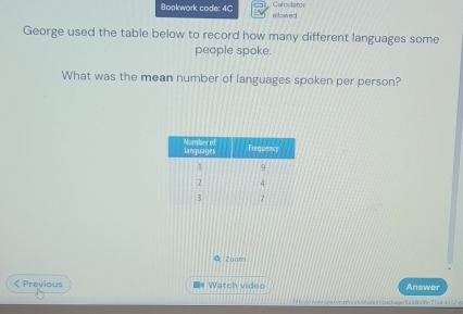 Calpulator 
Boakwork code: 4C allowed 
George used the table below to record how many different languages some 
people spoke. 
What was the mean number of languages spoken per person? 
Q Zoom 
< Previous * Watch video Answer 
w spe ronet ns a cstude irs packager ts b6p0fs-71 e a-d 1