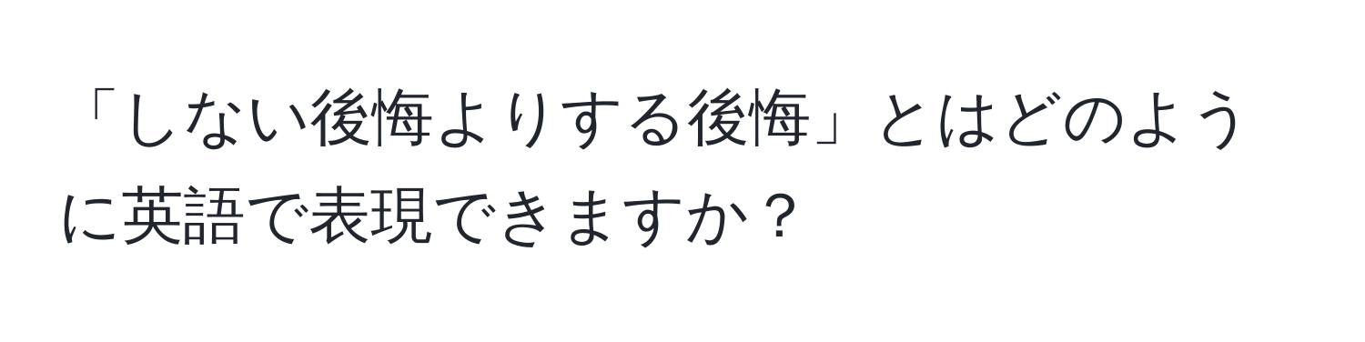 「しない後悔よりする後悔」とはどのように英語で表現できますか？