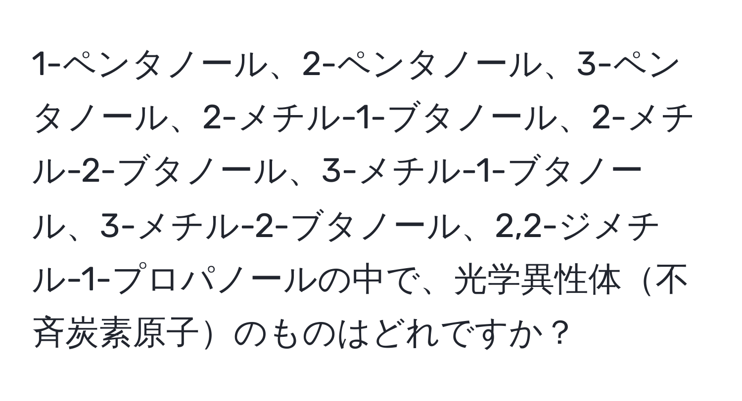 1-ペンタノール、2-ペンタノール、3-ペンタノール、2-メチル-1-ブタノール、2-メチル-2-ブタノール、3-メチル-1-ブタノール、3-メチル-2-ブタノール、2,2-ジメチル-1-プロパノールの中で、光学異性体不斉炭素原子のものはどれですか？