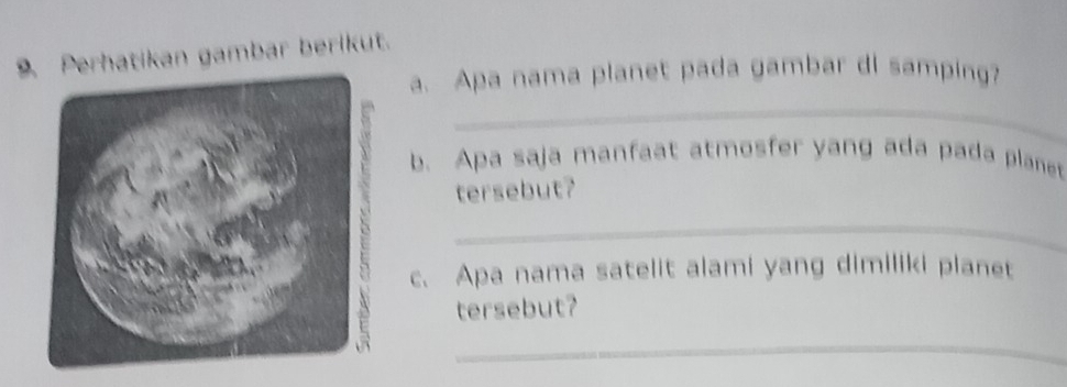 Perhatikan gambar berikut. 
a. Apa nama planet pada gambar di samping? 
_ 
b. Apa saja manfaat atmosfer yang ada pada planet 
tersebut? 
_ 
c. Apa nama satelit alami yang dimiliki planet 
tersebut? 
_