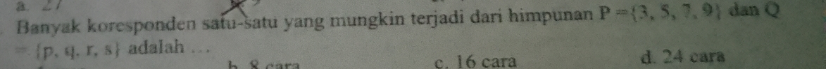 Banyak koresponden satu-satu yang mungkin terjadi dari himpunan P= 3,5,7,9 dan Q
= p,q,r,s adalah . .
h £ cara c. 16 cara d. 24 cara