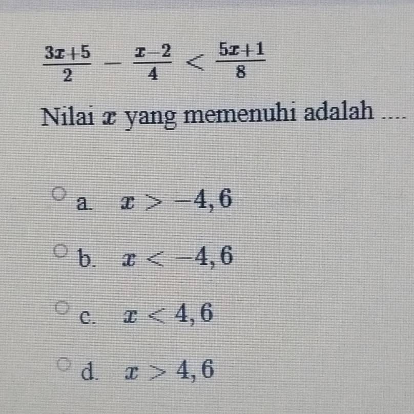  (3x+5)/2 - (x-2)/4 
Nilai x yang memenuhi adalah ....
a. x>-4,6
b. x , 6
C. x<4,6
d. x>4,6