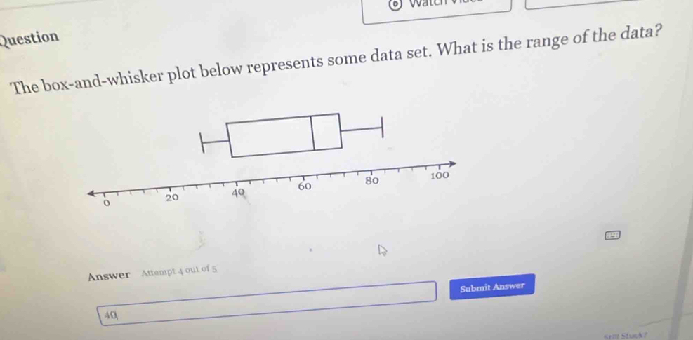 Question 
The box-and-whisker plot below represents some data set. What is the range of the data? 
Answer Attempt 4 out of 5 
Submit Answer 
40 
Krill Stuck?