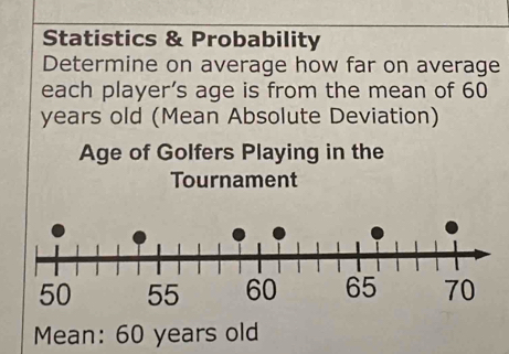 Statistics & Probability 
Determine on average how far on average 
each player’s age is from the mean of 60
years old (Mean Absolute Deviation) 
Age of Golfers Playing in the 
Mean: 60 years old