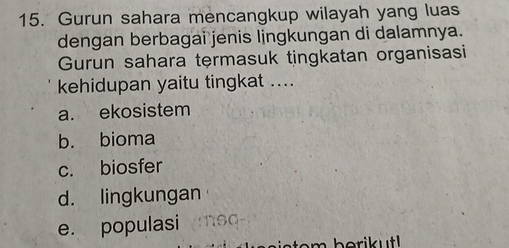 Gurun sahara mencangkup wilayah yang luas
dengan berbagai jenis lingkungan di dalamnya.
Gurun sahara tęrmasuk tingkatan organisasi
kehidupan yaitu tingkat ....
a. ekosistem
b. bioma
c. biosfer
d. lingkungan
e. populasimeq