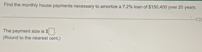 Find the monthly house payments necessary to amortize a 7.2% loan of $150,400 over 20 years. 
The payment size is $□. 
(Round to the nearest cent.)
