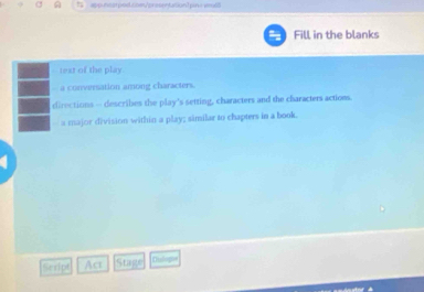 a s neerpod.comApresentation1 pins sml 
Fill in the blanks 
text of the play 
- a conversation among characters. 
directions - describes the play's setting, characters and the characters actions. 
a major division within a play; similar to chapters in a book. 
Script Act Stage Oislogue