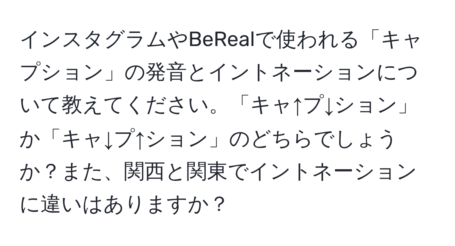 インスタグラムやBeRealで使われる「キャプション」の発音とイントネーションについて教えてください。「キャ↑プ↓ション」か「キャ↓プ↑ション」のどちらでしょうか？また、関西と関東でイントネーションに違いはありますか？