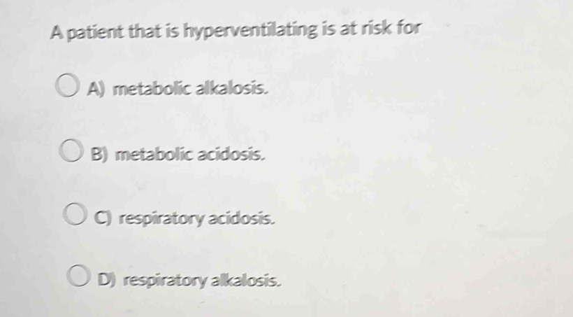 A patient that is hyperventilating is at risk for
A) metabolic alkalosis.
B) metabolic acidosis.
C) respiratory acidosis.
D) respiratory alkalosis.