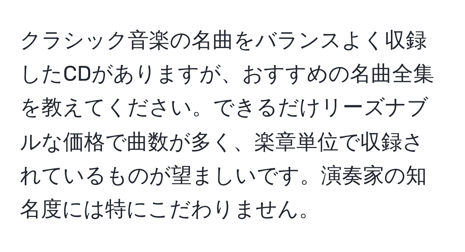 クラシック音楽の名曲をバランスよく収録したCDがありますが、おすすめの名曲全集を教えてください。できるだけリーズナブルな価格で曲数が多く、楽章単位で収録されているものが望ましいです。演奏家の知名度には特にこだわりません。