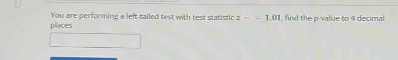 You are performing a left-tailed test with test statistic z=-1.01 , find the p -value to 4 decimal 
places