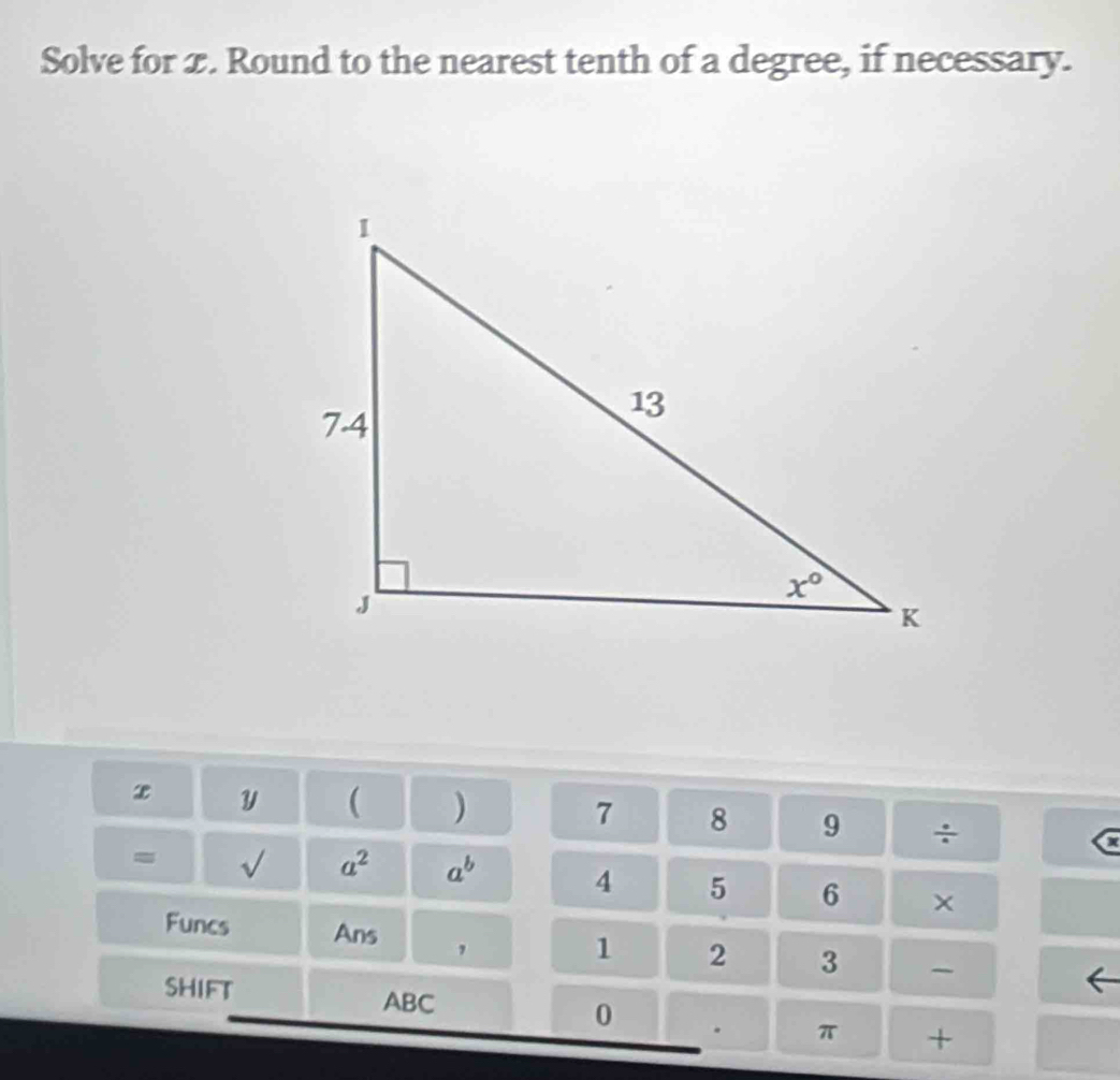 Solve for 2. Round to the nearest tenth of a degree, if necessary.
x y ( ) 7 8 9 ÷
= sqrt() a^2 a^b 4 5 6 ×
Funcs Ans ,
1 2 3 
SHIFT
ABC
0
π +