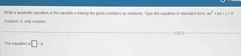 Write a quadratic equation in the variable x having the given numbers as solutions. Type the equation in standard form, ax^2+bx+c=0. 
Solution: 9, only solution 
The equation is □ =0.