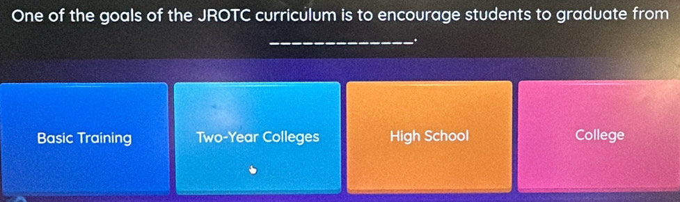 One of the goals of the JROTC curriculum is to encourage students to graduate from
_.
Basic Training Two-Year Colleges High School College