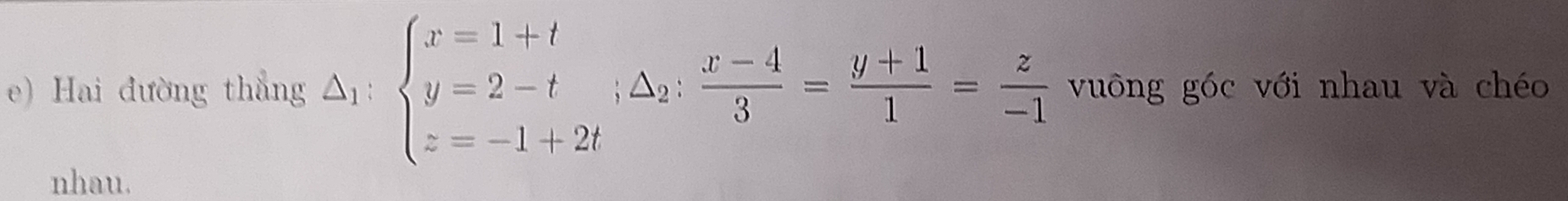 Hai đường thẳng △ _1:beginarrayl x=1+t y=2-t z=-1+2tendarray.  ; (x-4)/3 = (y+1)/1 = z/-1  vuông góc với nhau và chéo 
nhau.