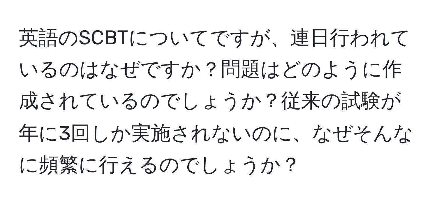 英語のSCBTについてですが、連日行われているのはなぜですか？問題はどのように作成されているのでしょうか？従来の試験が年に3回しか実施されないのに、なぜそんなに頻繁に行えるのでしょうか？