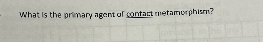 What is the primary agent of contact metamorphism?