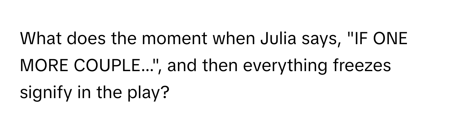 What does the moment when Julia says, "IF ONE MORE COUPLE...", and then everything freezes signify in the play?